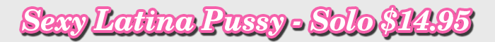 Sexy Latina Pussy - Solo $14.95